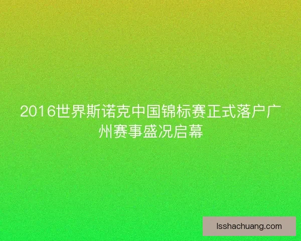2016世界斯诺克中国锦标赛正式落户广州赛事盛况启幕