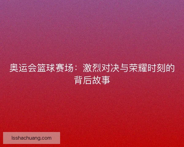 奥运会篮球赛场：激烈对决与荣耀时刻的背后故事