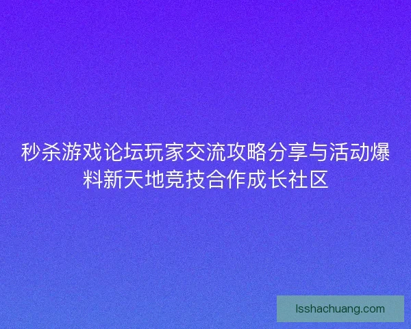 秒杀游戏论坛玩家交流攻略分享与活动爆料新天地竞技合作成长社区