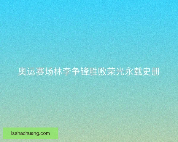 奥运赛场林李争锋胜败荣光永载史册